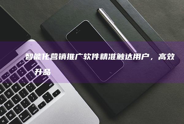 智能化营销推广软件：精准触达用户，高效提升品牌影响力