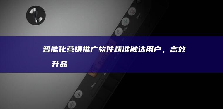 智能化营销推广软件：精准触达用户，高效提升品牌影响力